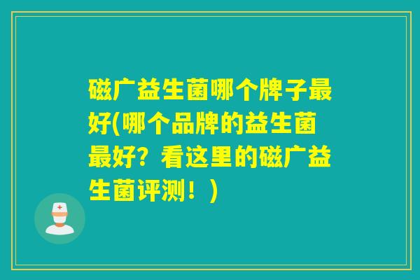 磁广益生菌哪个牌子好(哪个品牌的益生菌好?看这里的磁广益生菌评测!) 磁广益生菌哪个牌子好(哪个品牌的益生菌好?看这里的磁广益生菌评测!)
