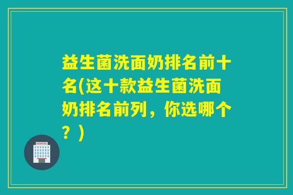 益生菌洗面奶排名前十名(这十款益生菌洗面奶排名前列,你选哪个?) 益生菌洗面奶排名前十名(这十款益生菌洗面奶排名前列,你选哪个?)
