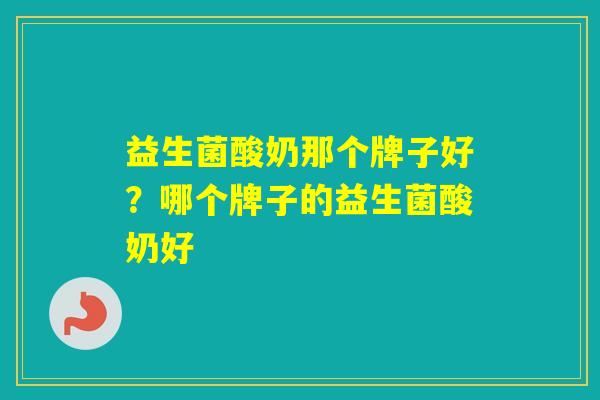 益生菌酸奶那个牌子好？哪个牌子的益生菌酸奶好