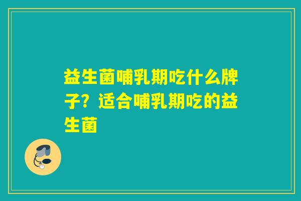 益生菌哺乳期吃什么牌子？适合哺乳期吃的益生菌
