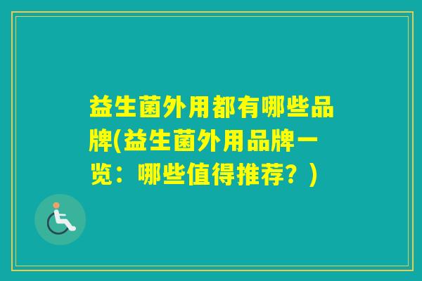 益生菌外用都有哪些品牌(益生菌外用品牌一览：哪些值得推荐？)