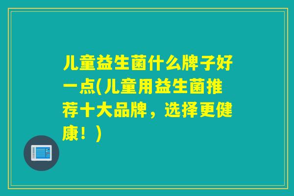 儿童益生菌什么牌子好一点(儿童用益生菌推荐十大品牌,选择更健康!) 儿童益生菌什么牌子好一点(儿童用益生菌推荐十大品牌,选择更健康!)