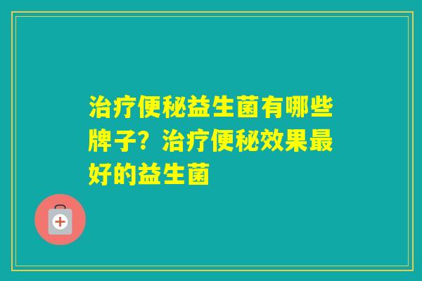 益生菌有哪些牌子?效果好的益生菌 益生菌有哪些牌子?效果好的益生菌