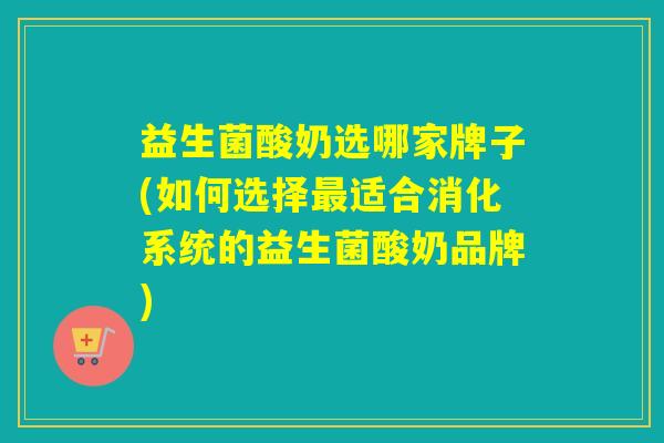 益生菌酸奶选哪家牌子(如何选择适合消化系统的益生菌酸奶品牌)