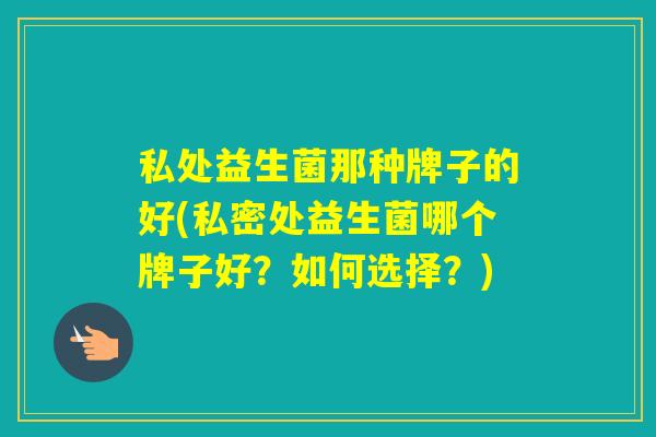 私处益生菌那种牌子的好(私密处益生菌哪个牌子好？如何选择？)
