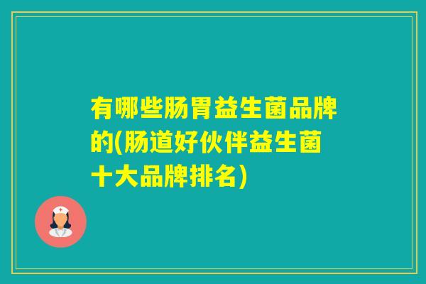 有哪些肠胃益生菌品牌的(肠道好伙伴益生菌十大品牌排名)