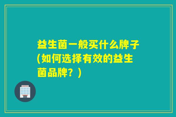 益生菌一般买什么牌子(如何选择有效的益生菌品牌？)