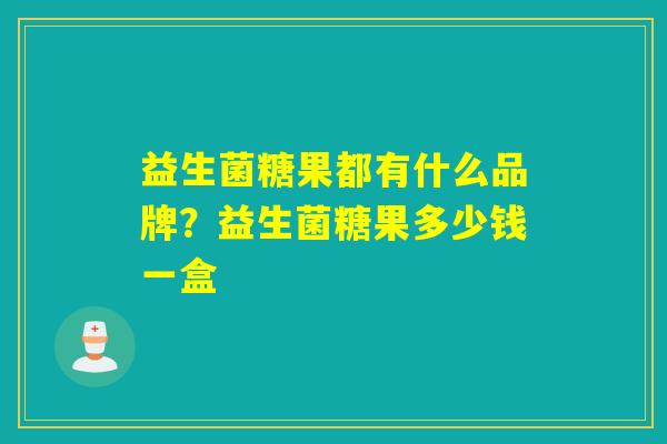 益生菌糖果都有什么品牌？益生菌糖果多少钱一盒