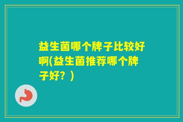 益生菌哪个牌子比较好啊(益生菌推荐哪个牌子好？)