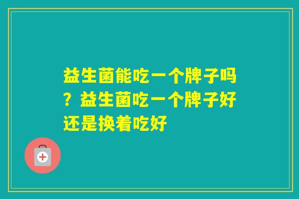 益生菌能吃一个牌子吗？益生菌吃一个牌子好还是换着吃好