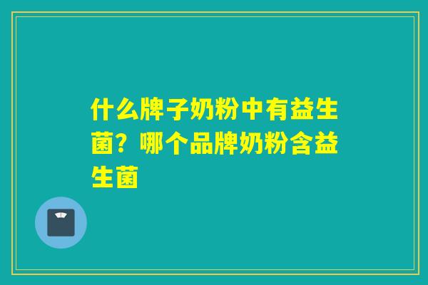 什么牌子奶粉中有益生菌？哪个品牌奶粉含益生菌