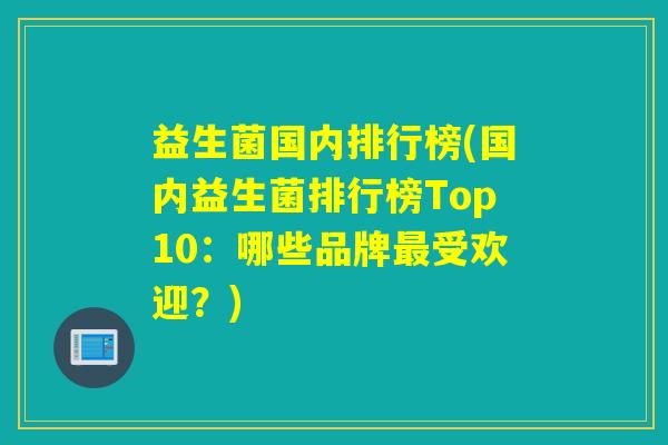 益生菌国内排行榜(国内益生菌排行榜Top10：哪些品牌受欢迎？)