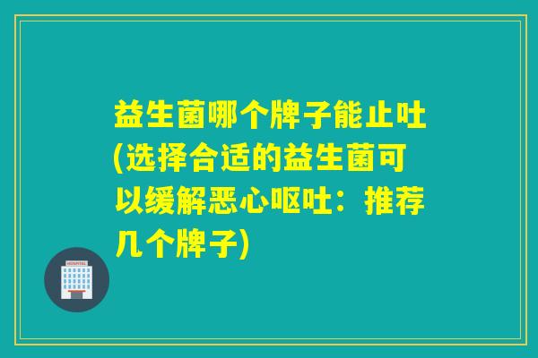 益生菌哪个牌子能止吐(选择合适的益生菌可以缓解恶心：推荐几个牌子)
