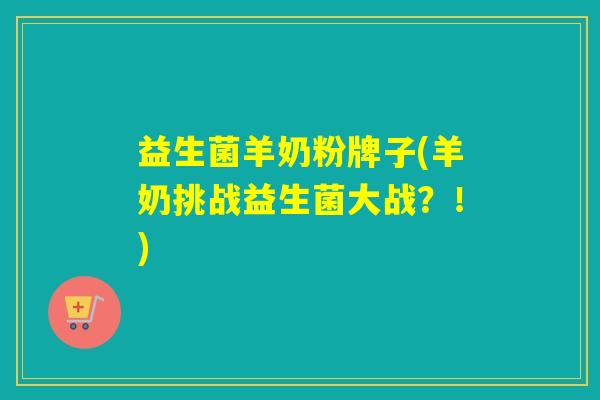 益生菌羊奶粉牌子(羊奶挑战益生菌大战？！)
