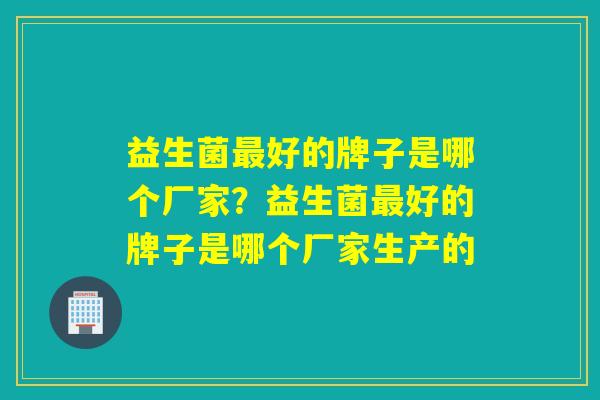 益生菌好的牌子是哪个厂家？益生菌好的牌子是哪个厂家生产的
