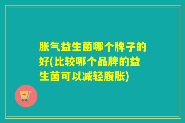 益生菌哪个牌子的好(比较哪个品牌的益生菌可以减轻)