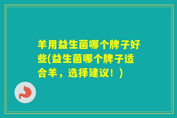 羊用益生菌哪个牌子好些(益生菌哪个牌子适合羊，选择建议！)