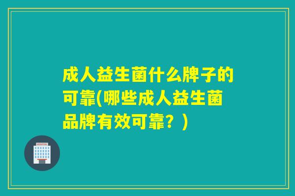 成人益生菌什么牌子的可靠(哪些成人益生菌品牌有效可靠?) 成人益生菌什么牌子的可靠(哪些成人益生菌品牌有效可靠?)