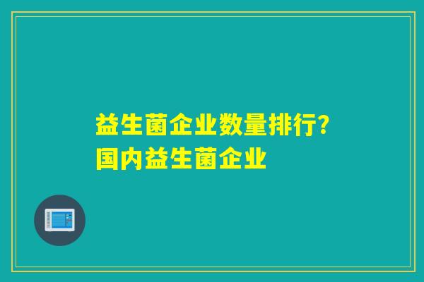 益生菌企业数量排行?国内益生菌企业 益生菌企业数量排行?国内益生菌企业