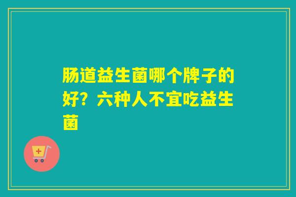 肠道益生菌哪个牌子的好?六种人不宜吃益生菌 肠道益生菌哪个牌子的好?六种人不宜吃益生菌