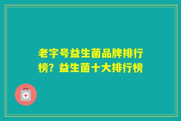 老字号益生菌品牌排行榜?益生菌十大排行榜 老字号益生菌品牌排行榜?益生菌十大排行榜