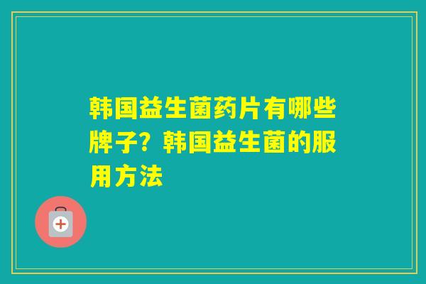 韩国益生菌药片有哪些牌子?韩国益生菌的服用方法 韩国益生菌药片有哪些牌子?韩国益生菌的服用方法