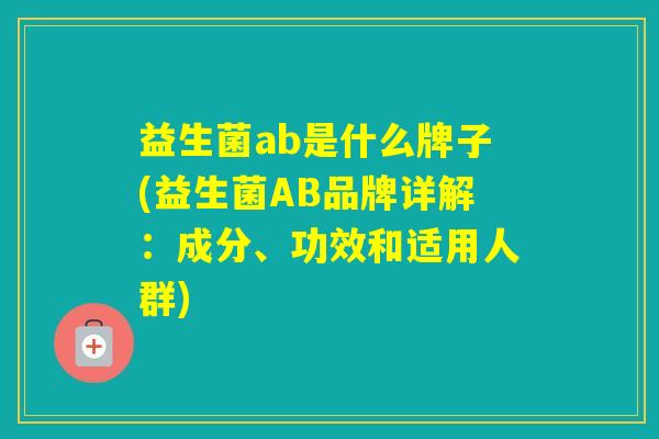 益生菌ab是什么牌子(益生菌AB品牌详解：成分、功效和适用人群)