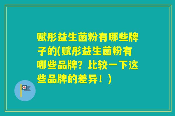 赋彤益生菌粉有哪些牌子的(赋彤益生菌粉有哪些品牌？比较一下这些品牌的差异！)