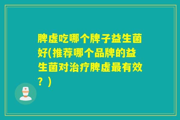 脾虚吃哪个牌子益生菌好(推荐哪个品牌的益生菌对脾虚有效？)