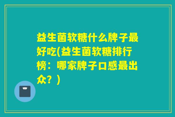 益生菌软糖什么牌子好吃(益生菌软糖排行榜：哪家牌子口感出众？)