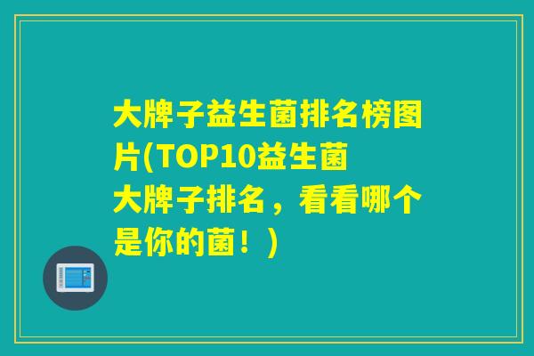 大牌子益生菌排名榜图片(TOP10益生菌大牌子排名，看看哪个是你的菌！)