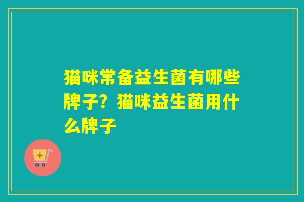 猫咪常备益生菌有哪些牌子？猫咪益生菌用什么牌子