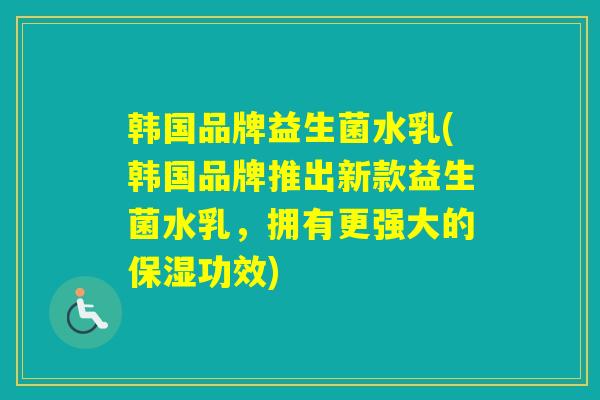 韩国品牌益生菌水乳(韩国品牌推出新款益生菌水乳，拥有更强大的保湿功效)