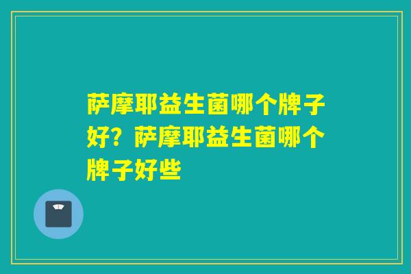 萨摩耶益生菌哪个牌子好？萨摩耶益生菌哪个牌子好些