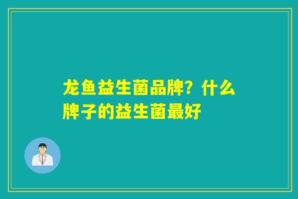 龙鱼益生菌品牌?什么牌子的益生菌好 龙鱼益生菌品牌?什么牌子的益生菌好