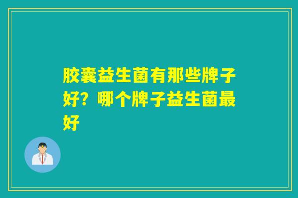 胶囊益生菌有那些牌子好？哪个牌子益生菌好