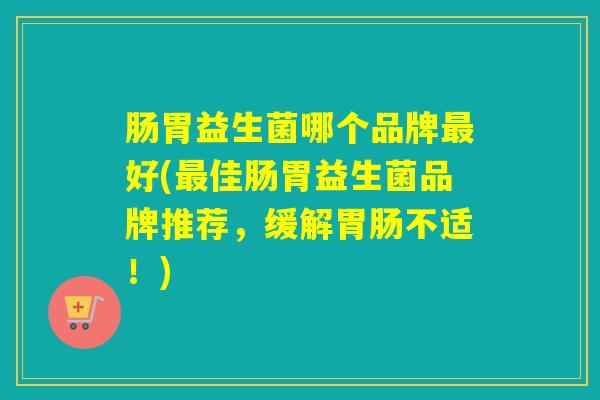 肠胃益生菌哪个品牌好(佳肠胃益生菌品牌推荐，缓解不适！)