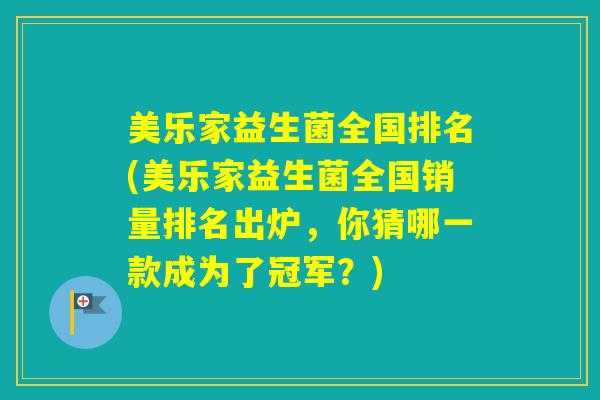 美乐家益生菌全国排名(美乐家益生菌全国销量排名出炉,你猜哪一款成为了冠军?) 美乐家益生菌全国排名(美乐家益生菌全国销量排名出炉,你猜哪一款成为了冠军?)