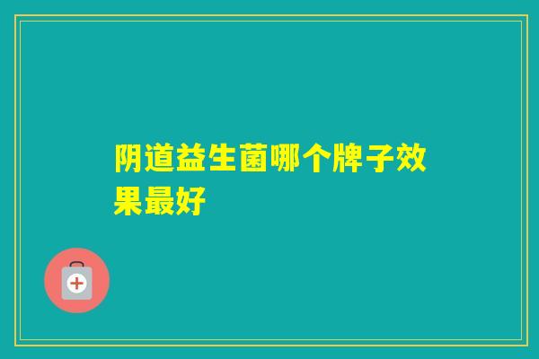 益生菌哪个牌子效果好 益生菌哪个牌子效果好