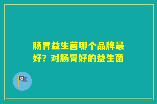肠胃益生菌哪个品牌好?对肠胃好的益生菌 肠胃益生菌哪个品牌好?对肠胃好的益生菌