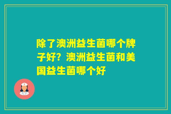 除了澳洲益生菌哪个牌子好？澳洲益生菌和美国益生菌哪个好