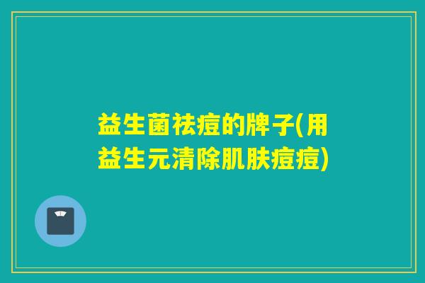 益生菌祛痘的牌子(用益生元清除痘痘)