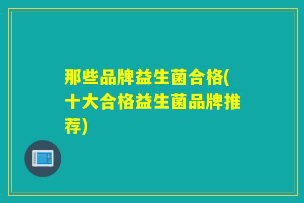 那些品牌益生菌合格(十大合格益生菌品牌推荐) 那些品牌益生菌合格(十大合格益生菌品牌推荐)