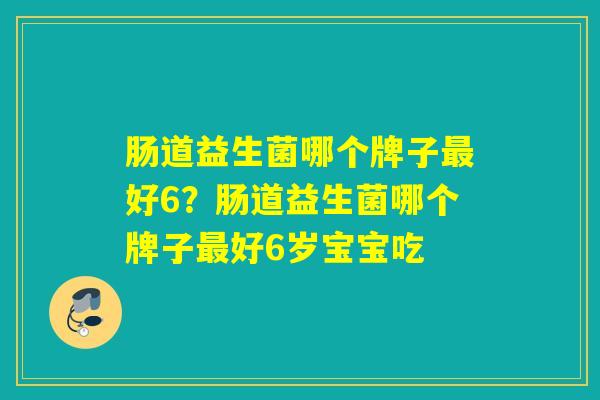 肠道益生菌哪个牌子好6？肠道益生菌哪个牌子好6岁宝宝吃