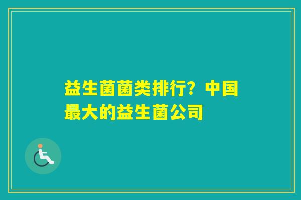 益生菌菌类排行？中国大的益生菌公司