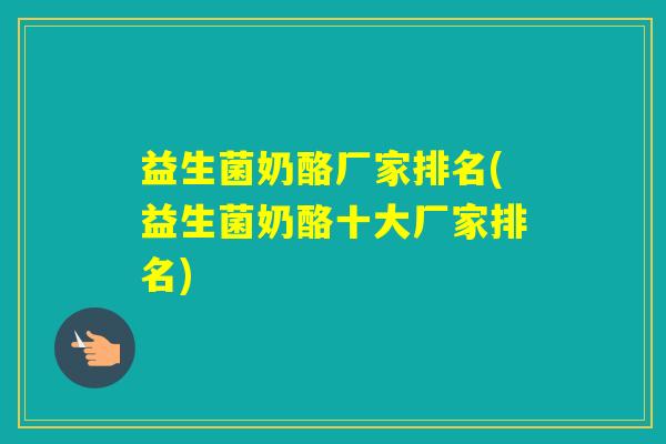 益生菌奶酪厂家排名(益生菌奶酪十大厂家排名) 益生菌奶酪厂家排名(益生菌奶酪十大厂家排名)