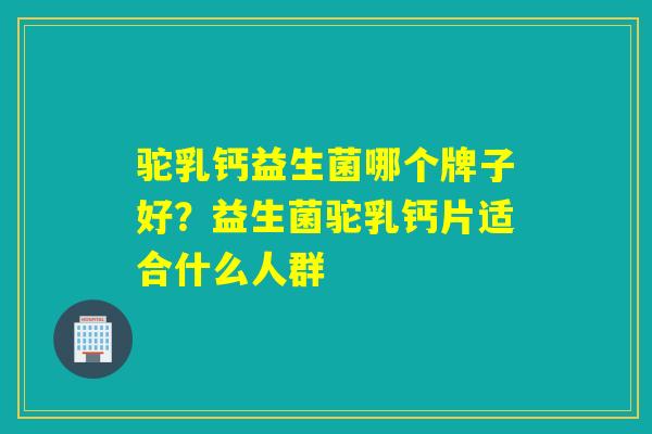 驼乳钙益生菌哪个牌子好?益生菌驼乳钙片适合什么人群 驼乳钙益生菌哪个牌子好?益生菌驼乳钙片适合什么人群