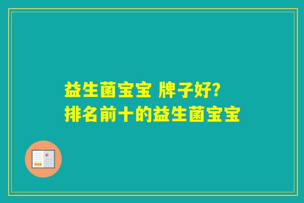 益生菌宝宝 牌子好?排名前十的益生菌宝宝 益生菌宝宝 牌子好?排名前十的益生菌宝宝