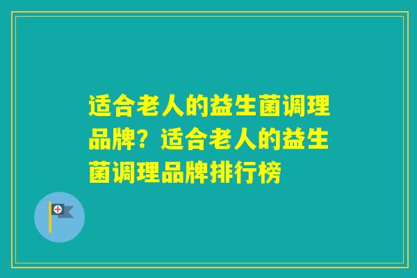 适合老人的益生菌调理品牌?适合老人的益生菌调理品牌排行榜 适合老人的益生菌调理品牌?适合老人的益生菌调理品牌排行榜