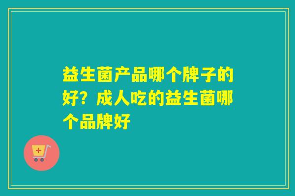 益生菌产品哪个牌子的好？成人吃的益生菌哪个品牌好